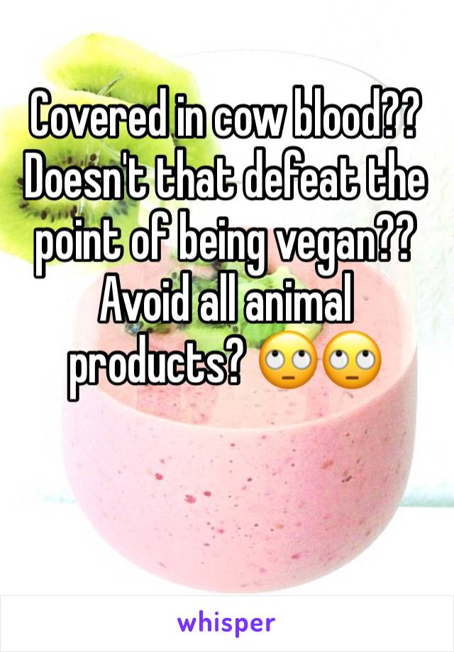 Covered in cow blood?? Doesn't that defeat the point of being vegan?? Avoid all animal products? 🙄🙄