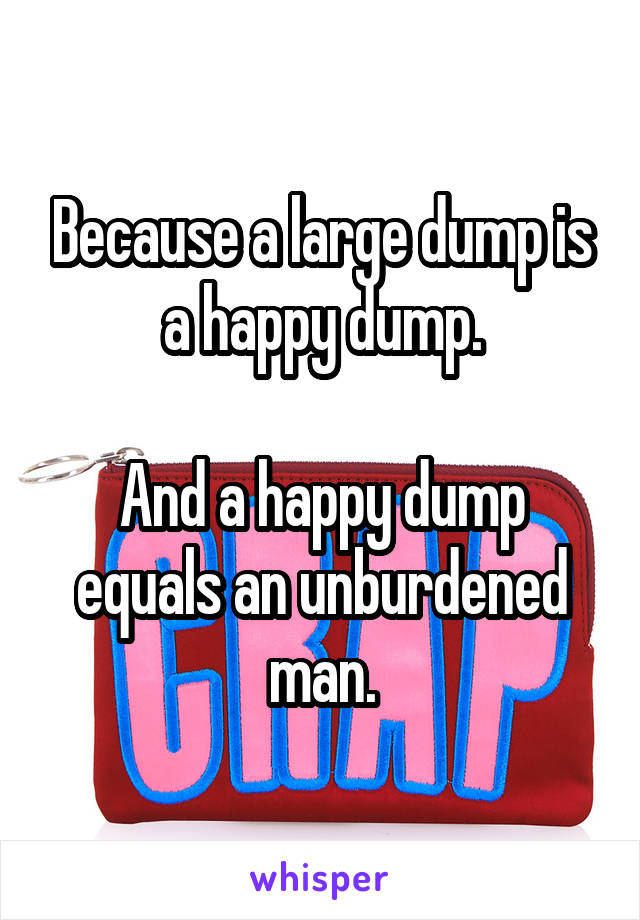 Because a large dump is a happy dump.

And a happy dump equals an unburdened man.