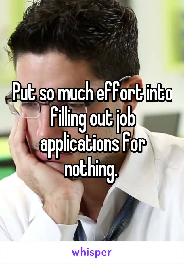 Put so much effort into filling out job applications for nothing. 