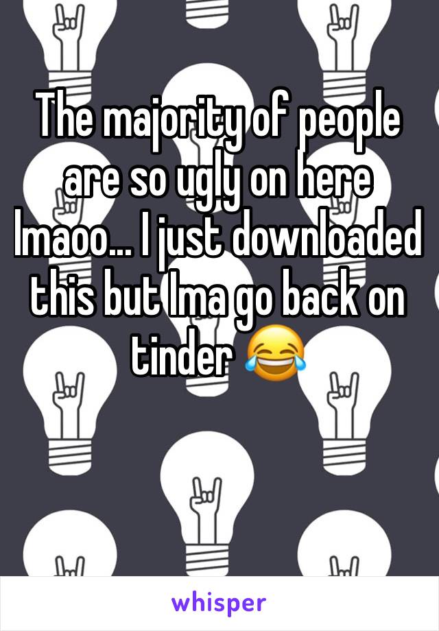 The majority of people are so ugly on here lmaoo... I just downloaded this but Ima go back on tinder 😂