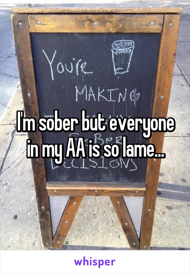 I'm sober but everyone in my AA is so lame...