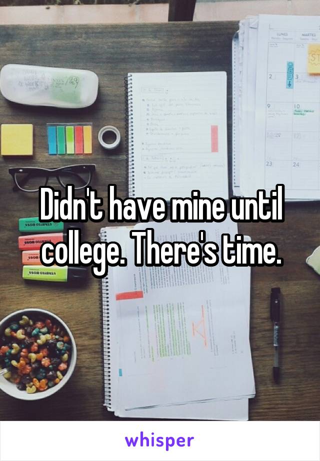 Didn't have mine until college. There's time.