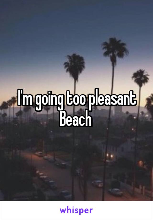 I'm going too pleasant Beach 