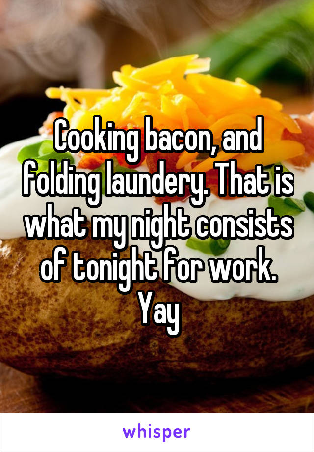 Cooking bacon, and folding laundery. That is what my night consists of tonight for work. Yay
