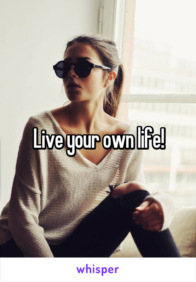 Live your own life!