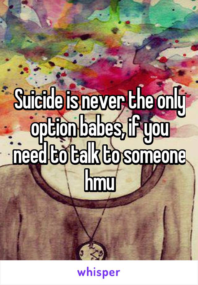 Suicide is never the only option babes, if you need to talk to someone hmu