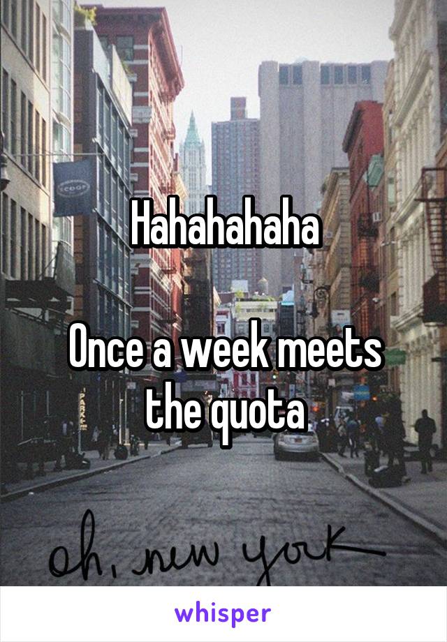 Hahahahaha

Once a week meets the quota