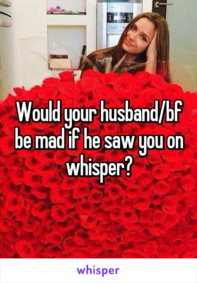 Would your husband/bf be mad if he saw you on whisper?