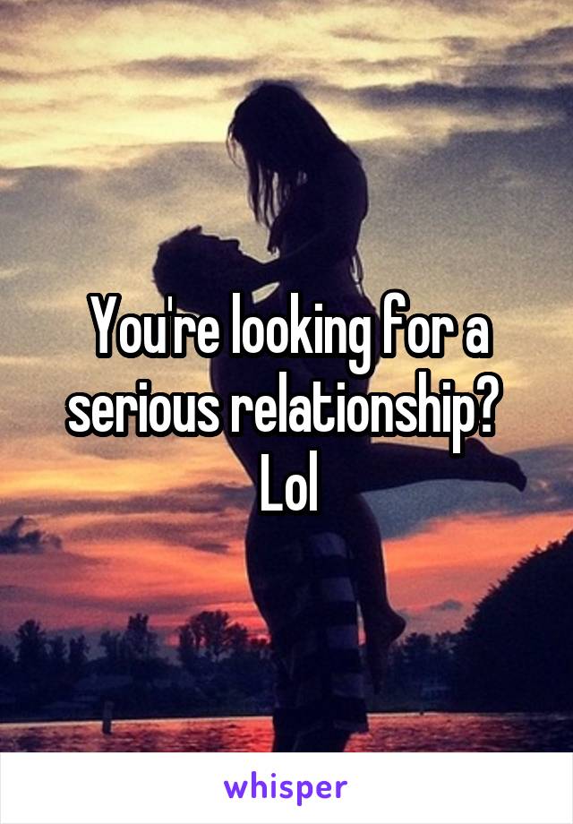 You're looking for a serious relationship?  Lol