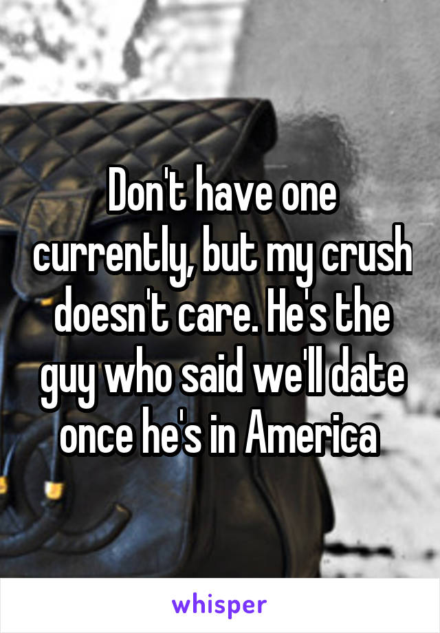 Don't have one currently, but my crush doesn't care. He's the guy who said we'll date once he's in America 