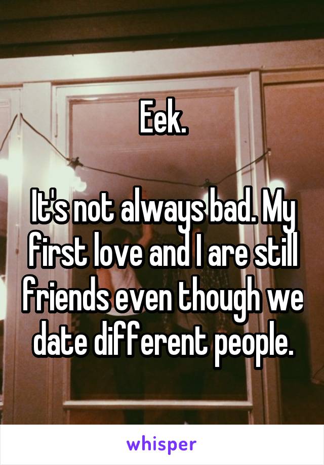 Eek.

It's not always bad. My first love and I are still friends even though we date different people.