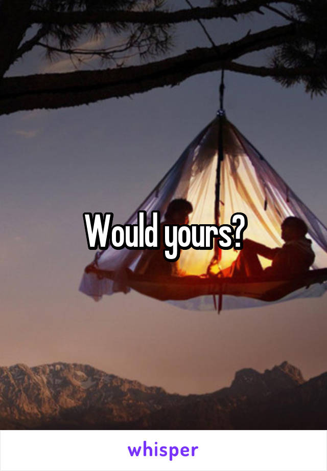 Would yours?