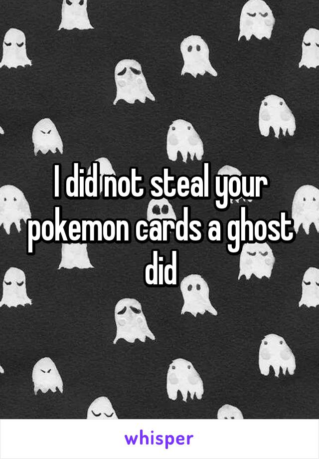 I did not steal your pokemon cards a ghost did