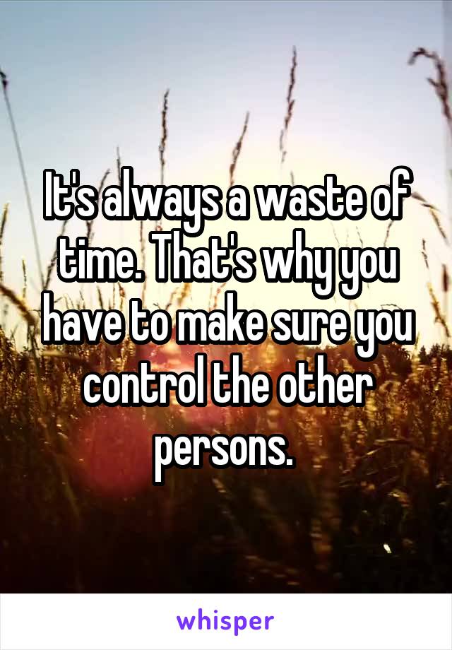 It's always a waste of time. That's why you have to make sure you control the other persons. 