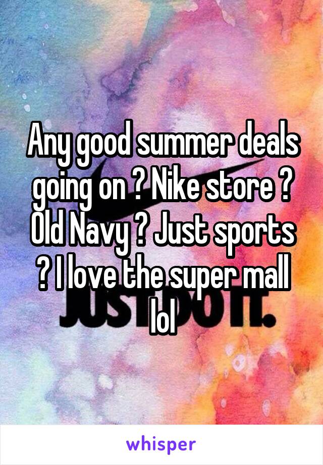 Any good summer deals going on ? Nike store ? Old Navy ? Just sports ? I love the super mall lol