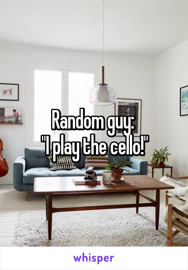 Random guy: 
"I play the cello!"