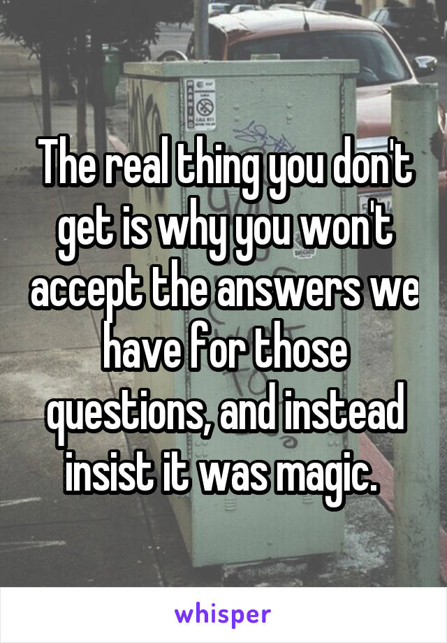 The real thing you don't get is why you won't accept the answers we have for those questions, and instead insist it was magic. 
