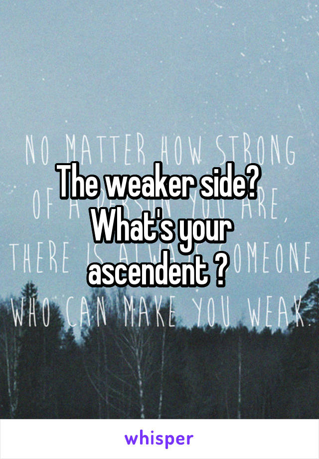 The weaker side? 
What's your ascendent ? 