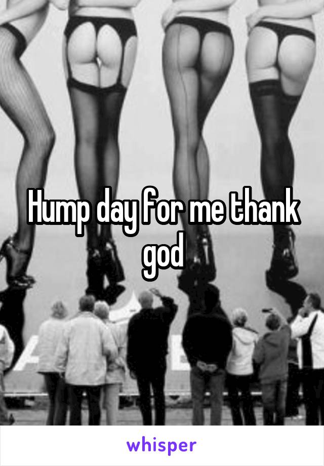 Hump day for me thank god