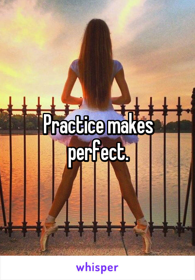 Practice makes perfect.