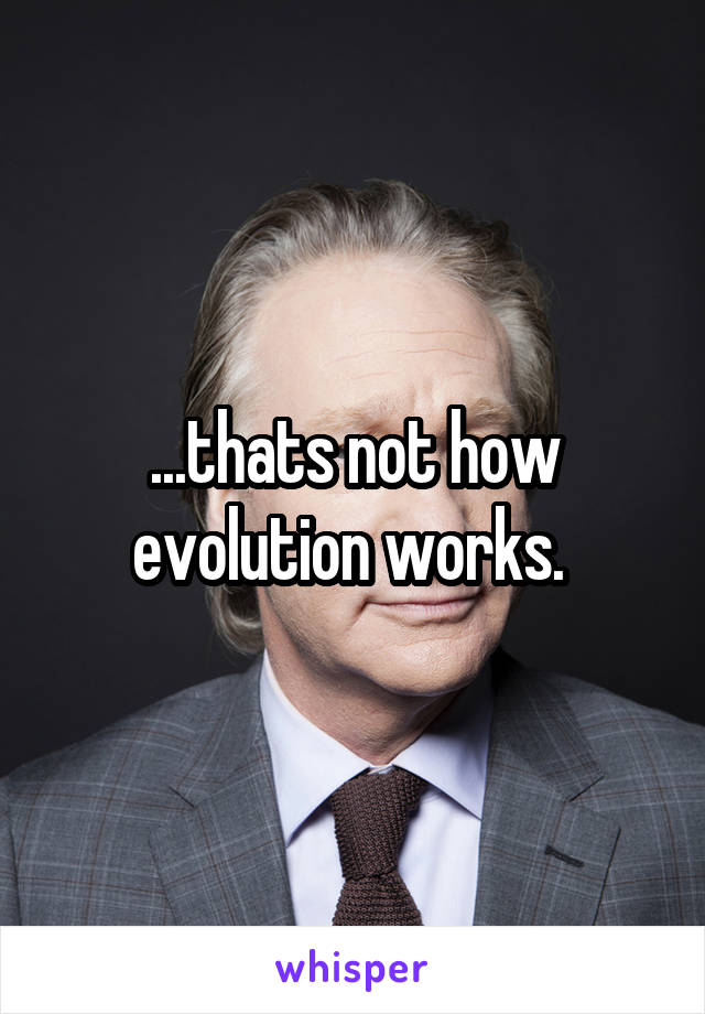 ...thats not how evolution works. 