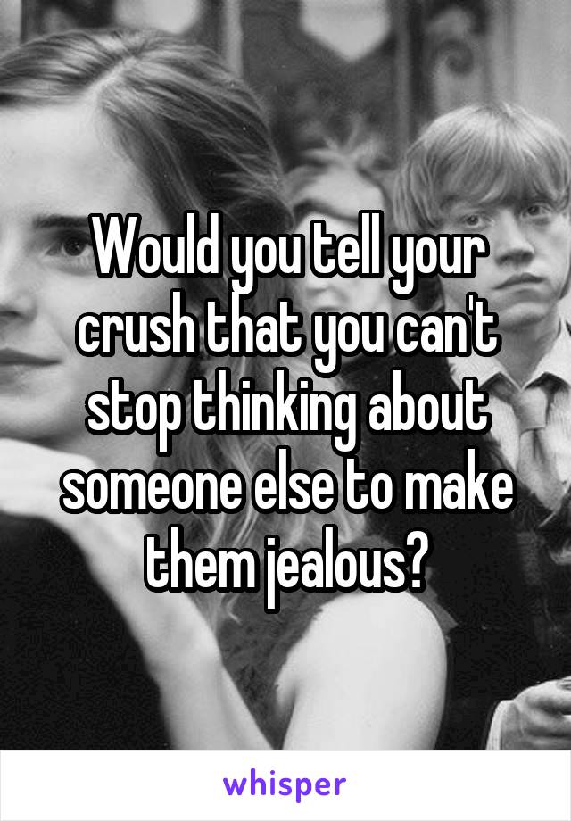 Would you tell your crush that you can't stop thinking about someone else to make them jealous?