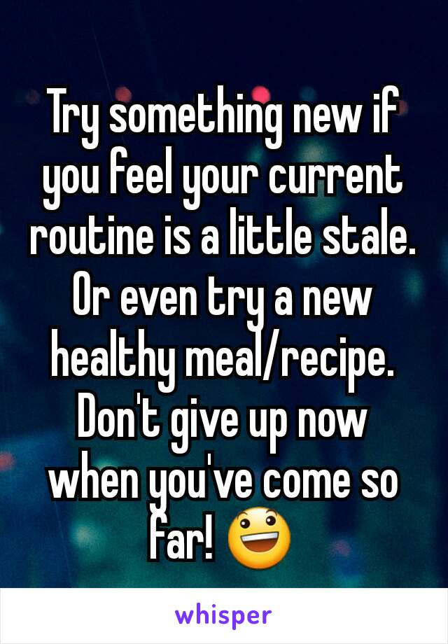 Try something new if you feel your current routine is a little stale. Or even try a new healthy meal/recipe. Don't give up now when you've come so far! 😃