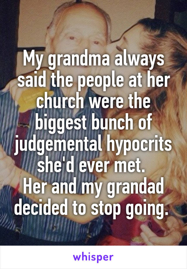 My grandma always said the people at her church were the biggest bunch of judgemental hypocrits she'd ever met. 
Her and my grandad decided to stop going. 