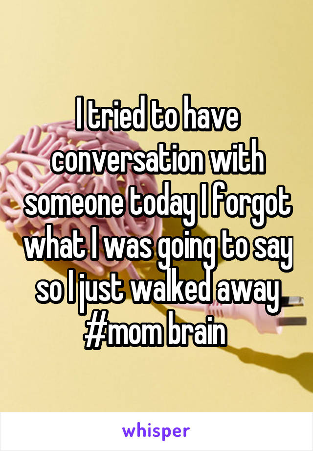 I tried to have conversation with someone today I forgot what I was going to say so I just walked away #mom brain 