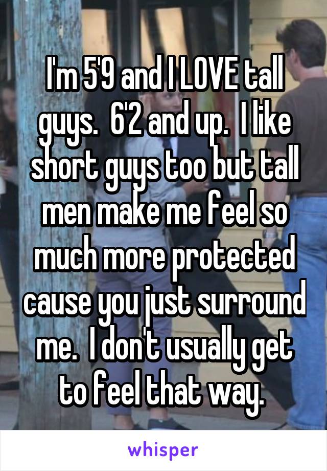 I'm 5'9 and I LOVE tall guys.  6'2 and up.  I like short guys too but tall men make me feel so much more protected cause you just surround me.  I don't usually get to feel that way. 