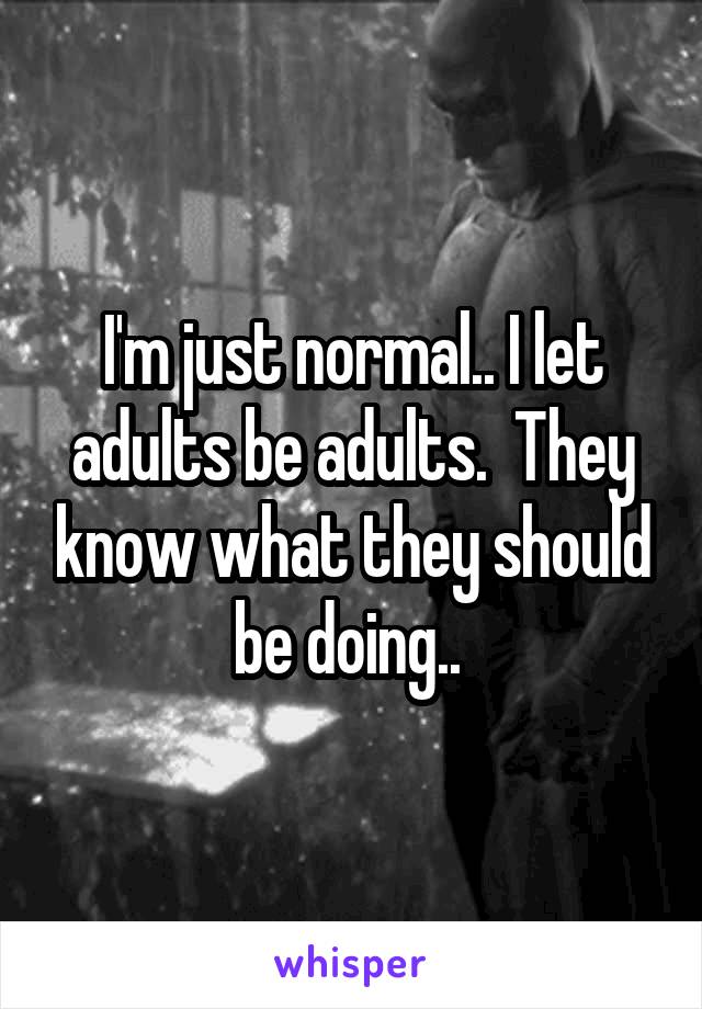 I'm just normal.. I let adults be adults.  They know what they should be doing.. 