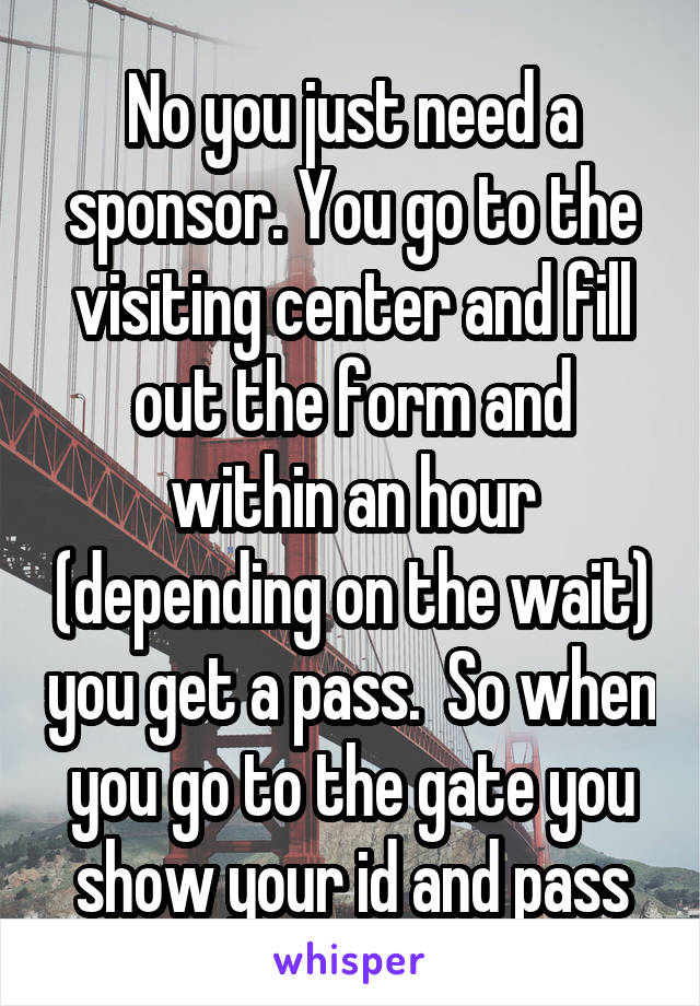 No you just need a sponsor. You go to the visiting center and fill out the form and within an hour (depending on the wait) you get a pass.  So when you go to the gate you show your id and pass