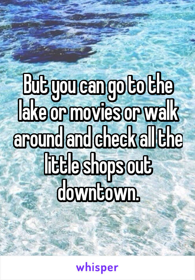 But you can go to the lake or movies or walk around and check all the little shops out downtown.