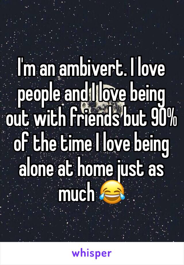 I'm an ambivert. I love people and I love being out with friends but 90% of the time I love being alone at home just as much 😂