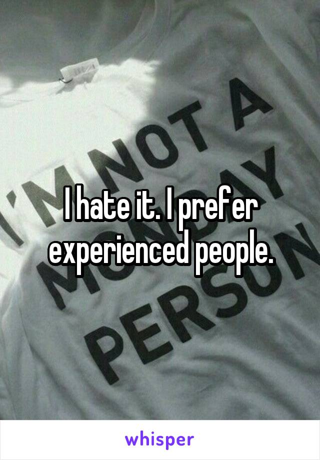 I hate it. I prefer experienced people.