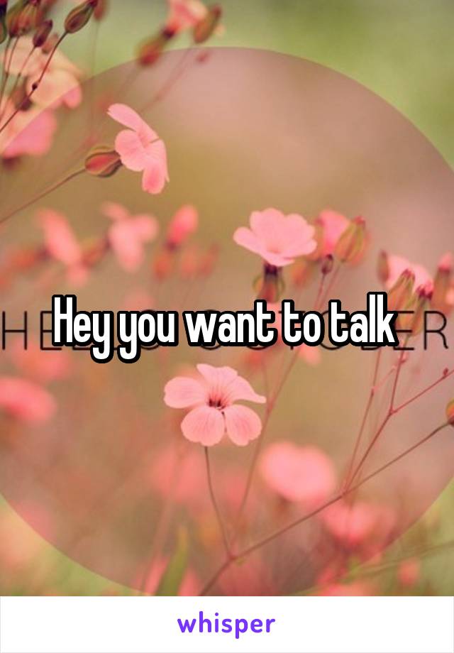 Hey you want to talk 