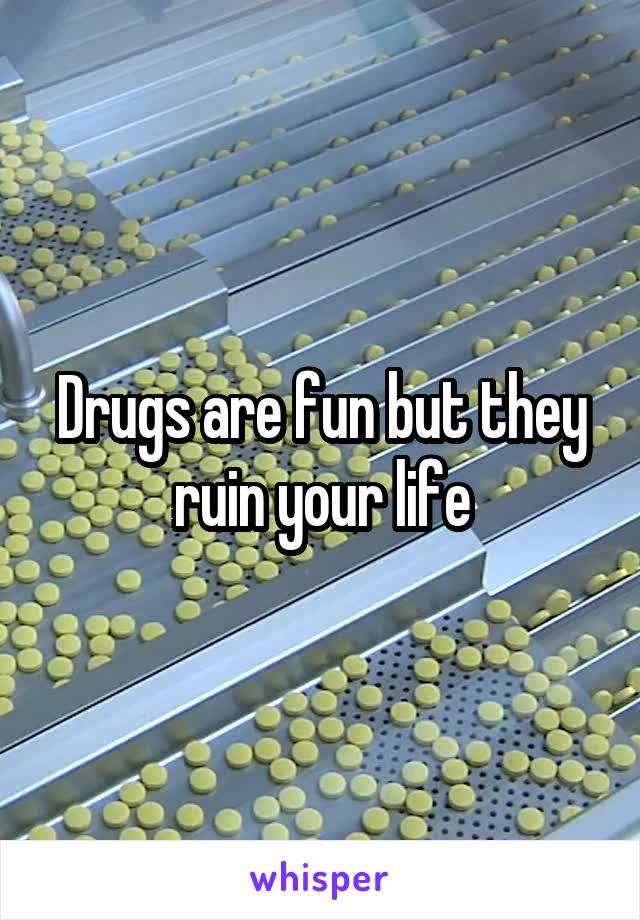 Drugs are fun but they ruin your life