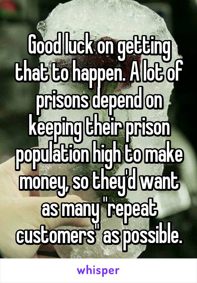 Good luck on getting that to happen. A lot of prisons depend on keeping their prison population high to make money, so they'd want as many "repeat customers" as possible.