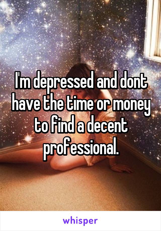 I'm depressed and dont have the time or money to find a decent professional.