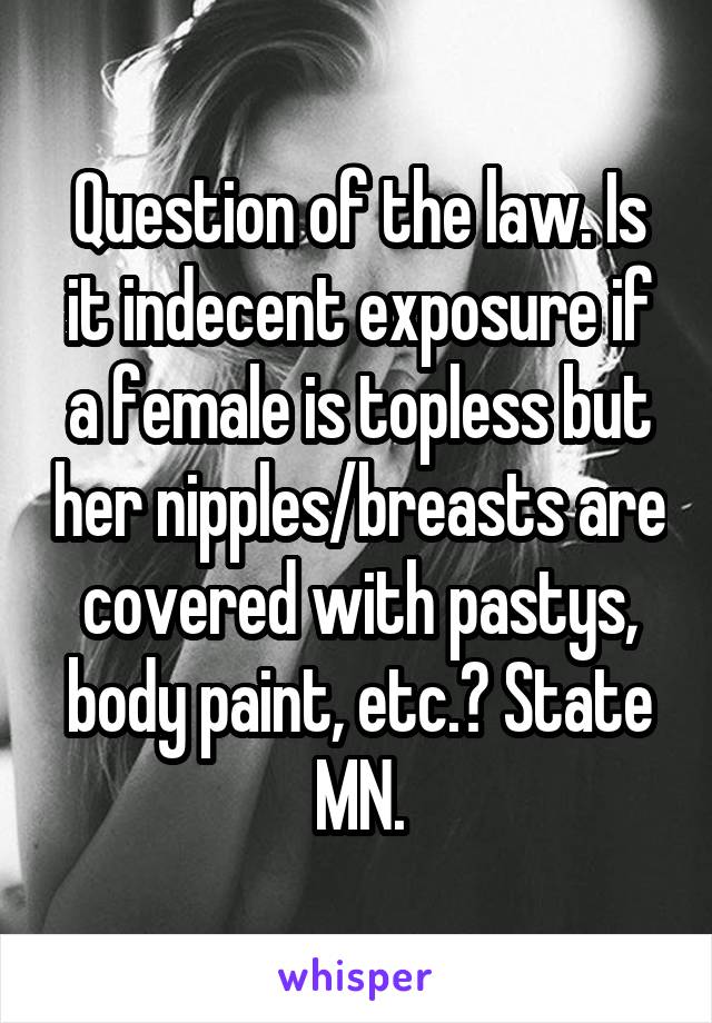 Question of the law. Is it indecent exposure if a female is topless but her nipples/breasts are covered with pastys, body paint, etc.? State MN.