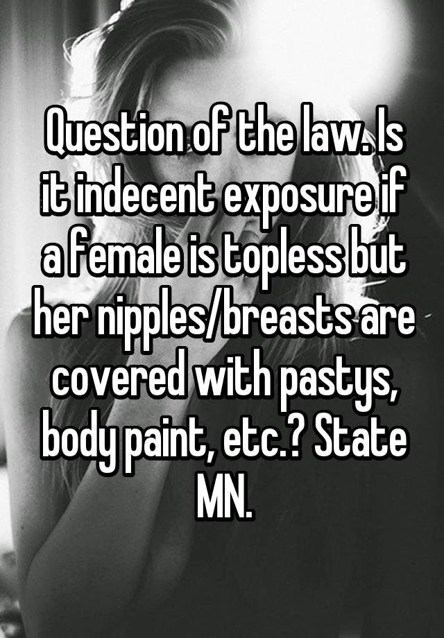 Question of the law. Is it indecent exposure if a female is topless but her nipples/breasts are covered with pastys, body paint, etc.? State MN.