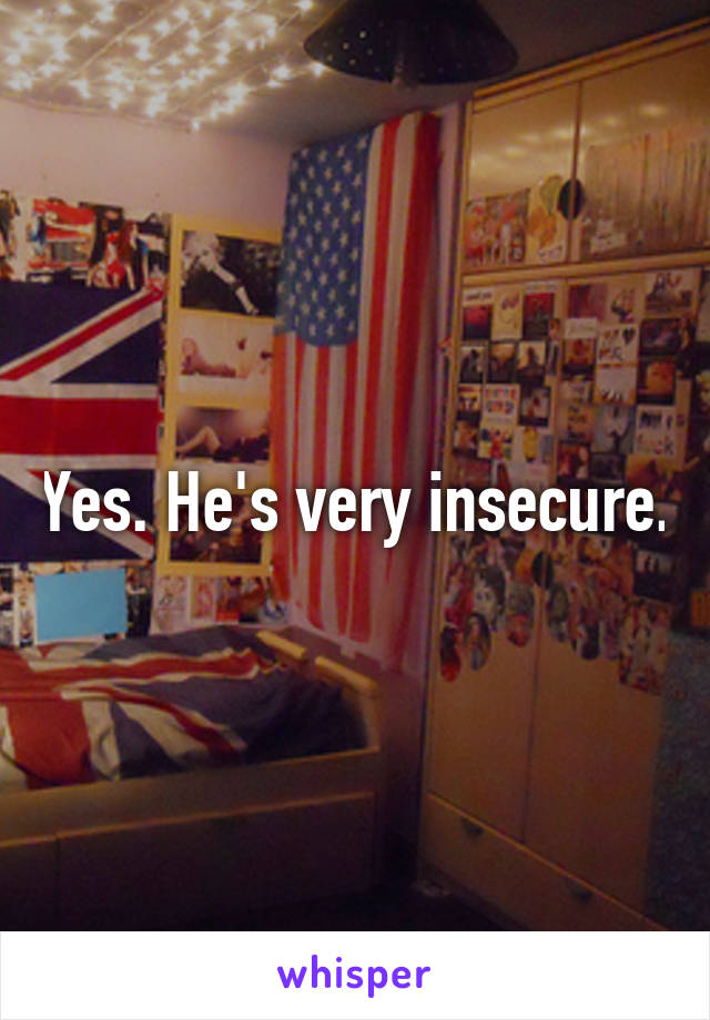 Yes. He's very insecure.