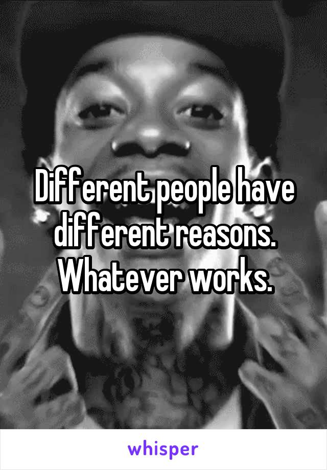 Different people have different reasons. Whatever works.