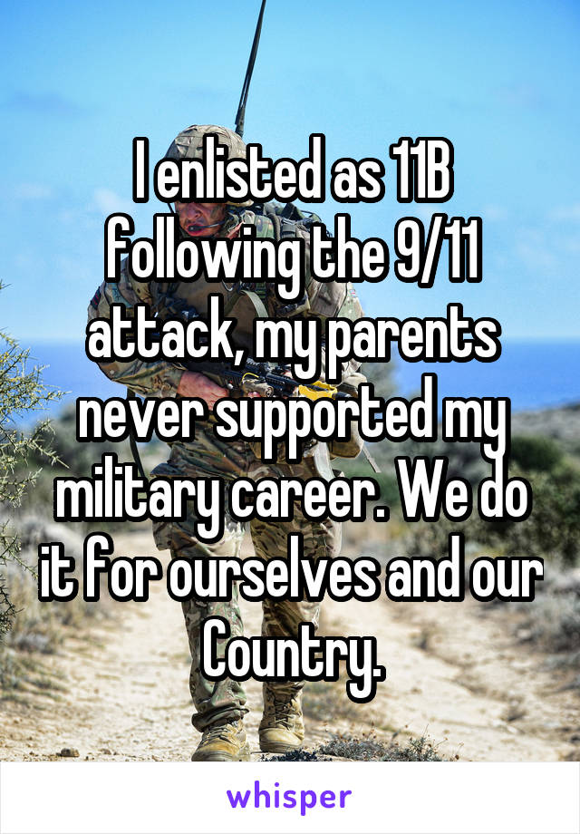 I enlisted as 11B following the 9/11 attack, my parents never supported my military career. We do it for ourselves and our Country.