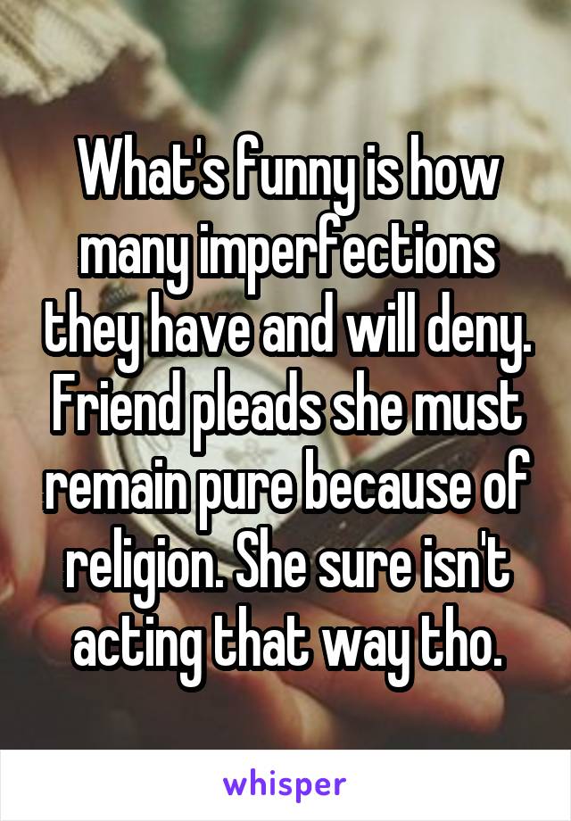 What's funny is how many imperfections they have and will deny.
Friend pleads she must remain pure because of religion. She sure isn't acting that way tho.