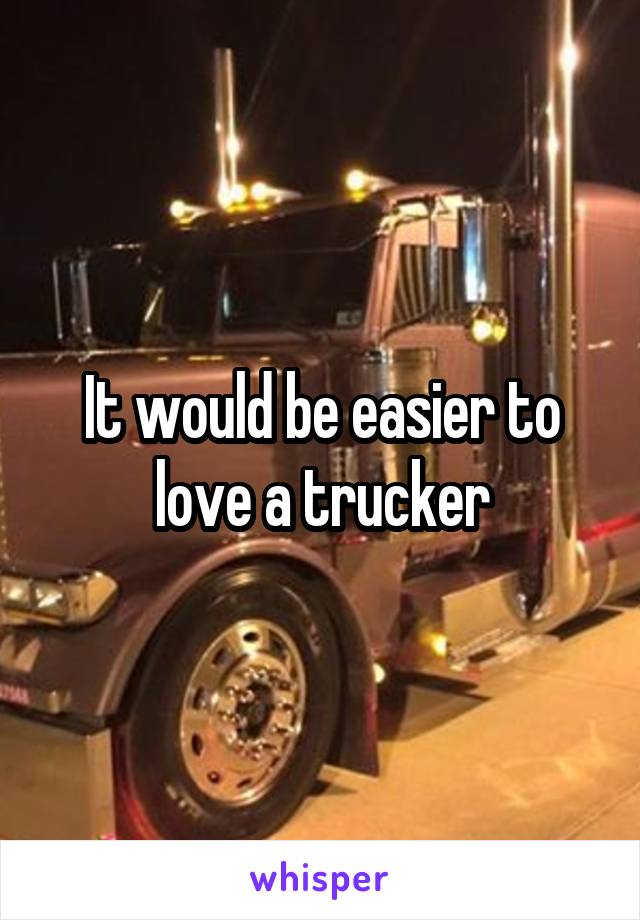 It would be easier to love a trucker