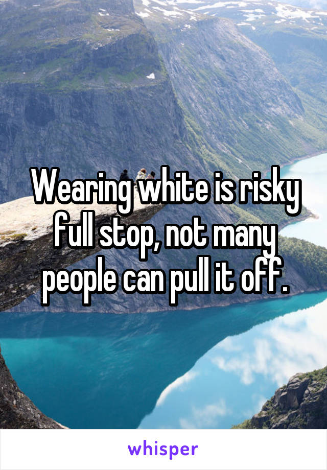 Wearing white is risky full stop, not many people can pull it off.