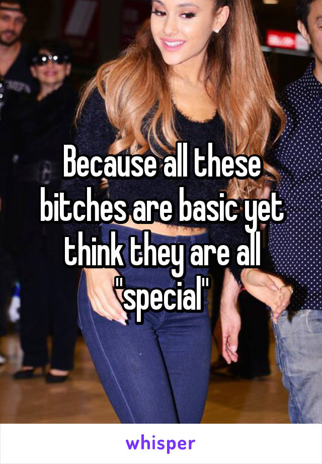 Because all these bitches are basic yet think they are all "special"