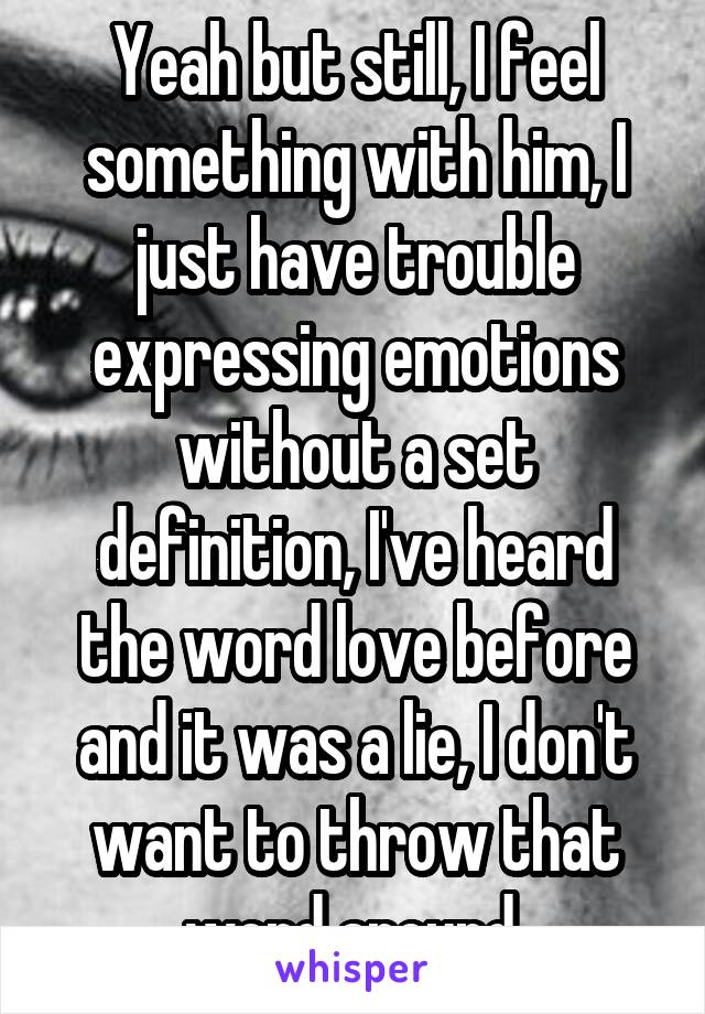 Yeah but still, I feel something with him, I just have trouble expressing emotions without a set definition, I've heard the word love before and it was a lie, I don't want to throw that word around 