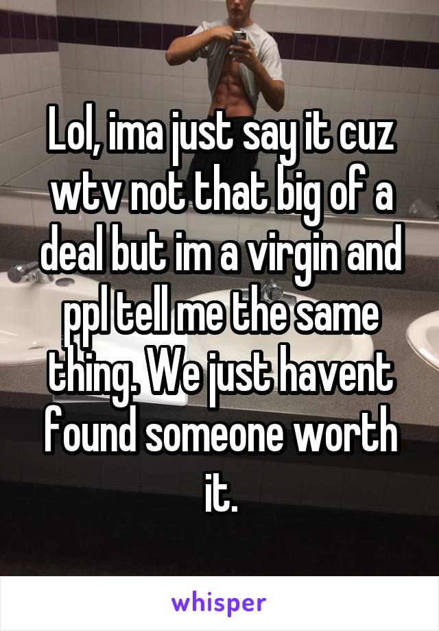 Lol, ima just say it cuz wtv not that big of a deal but im a virgin and ppl tell me the same thing. We just havent found someone worth it.